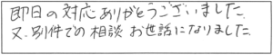 即日の対応ありがとうございました。又、別件での相談お世話になりました。