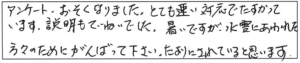 アンケートおそくなりました。とても速い対応で、たすかっています。説明もていねいでした。暑いですが、水害にあわれた方々のために、がんばって下さい。たよりにされていると思います。 