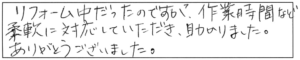 リフォーム中だったのですが、作業時間など柔軟に対応していただき、助かりました。ありがとうございました。