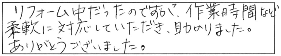 リフォーム中だったのですが、作業時間など柔軟に対応していただき、助かりました。ありがとうございました。