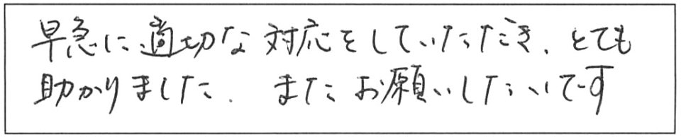 早急に適切な対応をしていただき、とても助かりました。また、お願いしたいです。