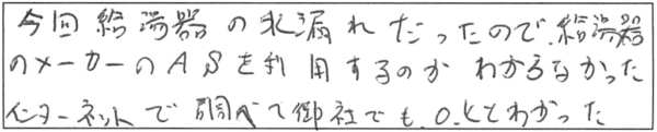 今回、給湯器の水漏れだったので、給湯器のメーカーのASを利用するのかわからなかった。インターネットで調べて御社でもOKとわかった