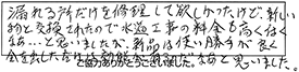 漏れる所だけを修理して欲しかったけど、新しい物と交換されたので水道工事料金も高く付くなあ…と思いましたが、新品は使い勝手が良く、金を出しただけは効能が有るのだなあと思いました。