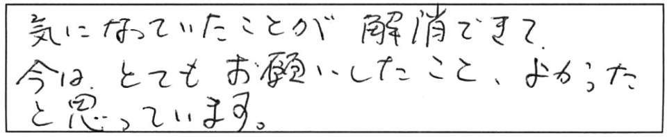 気になっていたことが解消できて、今はとてもお願いしたこと、よかったと思っています。