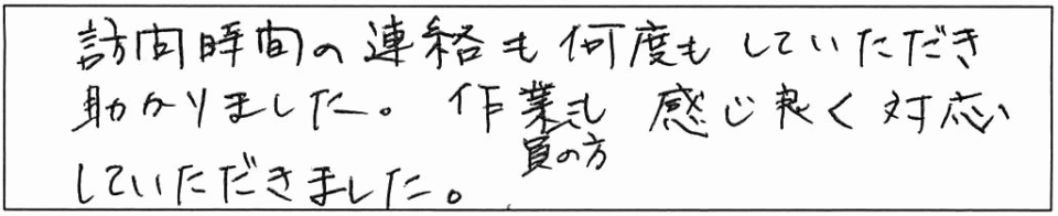 訪問時間の連絡も何度もいただき助かりました。作業員の方も感じ良く対応していただきました。