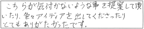 こちらが気付かないような事を提案して頂いたり、色々アイディアを出してくださったり、とてもありがたかったです。