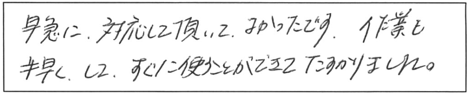 早急に対応して頂いて、よかったです。作業も手早くして、すぐに使うことができて、たすかりました。