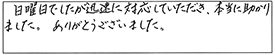 日曜日でしたが、迅速に対応していただき、本当に助かりました。ありがとうございました。