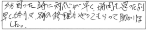 夕方、困った時に対応が早く、時間も思ったより早く終り、又、別の修理もやってもらって助かりました。