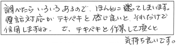 調べたらいろいろあるので、ほんとに迷ってしまいます。電話応対がテキパキと感じ良いと、それだけで信用しますね。で、テキパキと作業して頂くと気持ち良いです。