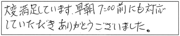 大変満足しています。早朝7:00前にも対応していただき、ありがとうございました。