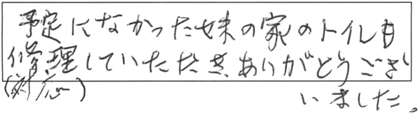 予定になかった妹の家のトイレも修理（対応）していただき、ありがとうございました。