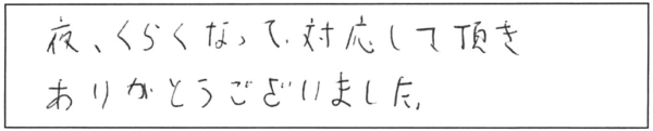 夜くらくなって対応して頂き、ありがとうございました。