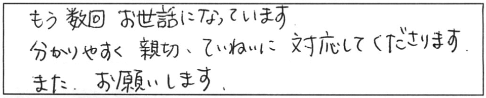 もう数回お世話になっています。分かりやすく、親切ていねいに対応してくださります。また、お願いします。