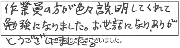 作業員の方が色々説明してくれて勉強になりました。お世話になり、ありがとうございました。