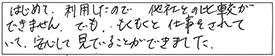 はじめて利用したので、他社との比較ができません。でも、もくもくと仕事をされていて、安心して見ていることができました。