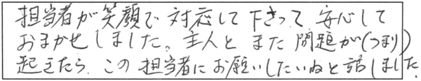 担当者が笑顔で対応して下さって、安心しておまかせしました。主人とまた問題（つまり）が起きたら、この担当者にお願いしたいねと話しました。