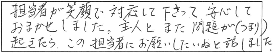 担当者が笑顔で対応して下さって、安心しておまかせしました。主人とまた問題（つまり）が起きたら、この担当者にお願いしたいねと話しました。