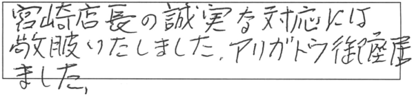 宮崎店長の誠実な対応には、敬服いたしました。アリガトウ御座居ました。