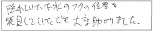 隠れていた下水のフタの位置を発見していただき、大変助かりました。