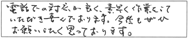 電話での対応が良く、素早く作業をしていただき喜んでおります。今後もぜひ、お願いしたく思っております。