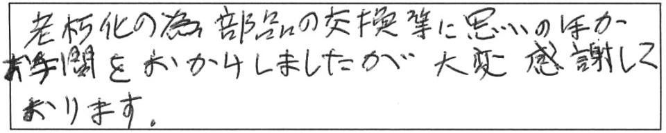 老朽化の為、部品の交換等に思いのほかお手間をおかけしましたが、大変感謝しております