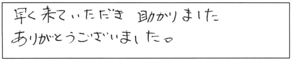 早く来ていただき、助かりました。ありがとうございました。