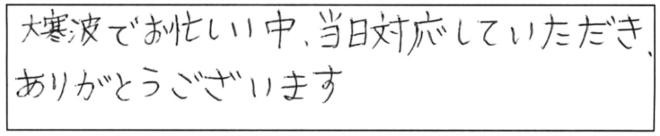 大寒波でお忙しい中、当日対応していただき、ありがとうございます。