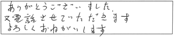 ありがとうございました。又、電話させていただきます。よろしくおねがいします。 