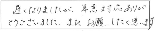 遅くなりましたが、早急対応ありがとうございました。また、お願いしたく思います。