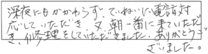 深夜にもかかわらず、ていねいに電話対応していただき、又、朝一番に来ていただき、修理をしていただきました。ありがとうございました。