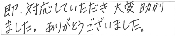 即、対応していただき、大変助かりました。ありがとうございました。