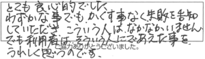 とても良心的でした。わずかな事でも、かくす事なく失敗を告知していただき、こういう人は、なかなかいません。でも利用者は、そういう人にであえた事をうれしく思うのです。