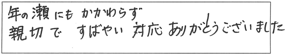 年の瀬にもかかわらず、親切ですばやい対応ありがとうございました。