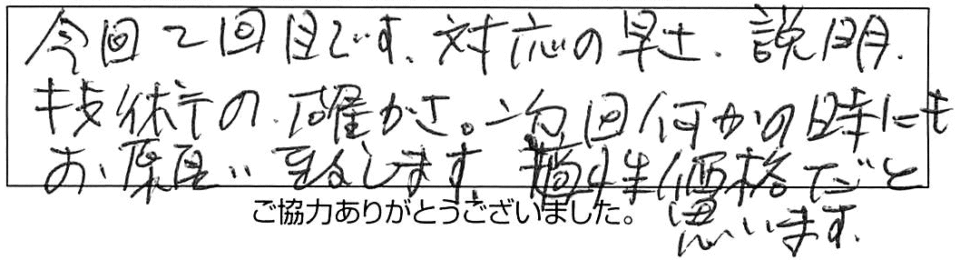 今回2回目です。対応の早さ、説明、技術の確かさ、次回、何かの時にもお願い致します。適正価格だと思います。