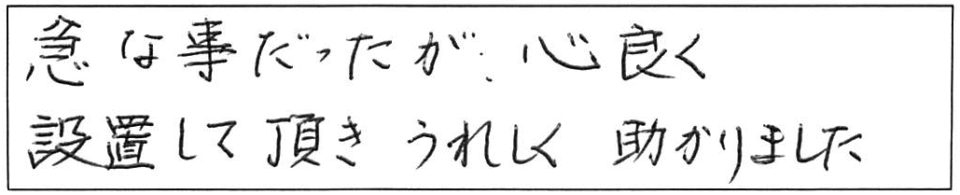 急な事だったが、心良く設置して頂き、うれしく助かりました。