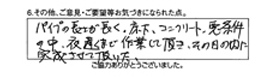 パイプの長さが長く、床下、コンクリート、悪条件の中、夜遅くまで作業して頂き、その日の内に完成させて頂いた。