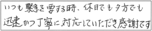 いつも緊急を要する時、休日でも夕方でも迅速かつ丁寧に対応していただき感謝です。