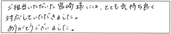 ご担当いただいた宮崎様には、とても気持ち良く対応していただきました。ありがとうございました。