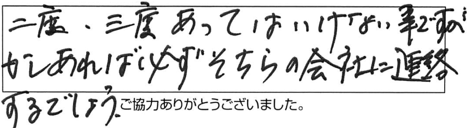 二度、三度あってはいけない事ですが、もしあれば必ずそちらの会社に連絡するでしょう。