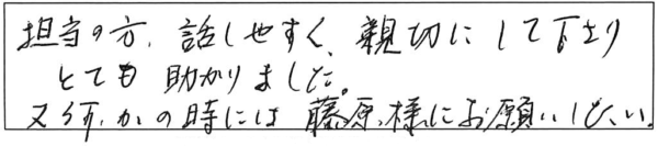 担当の方、話しやすく親切にして下さり、とても助かりました。又、何かの時には、藤原様にお願いしたい。