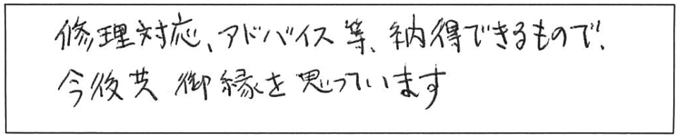 修理対応、アドバイス等、納得できるもので、今後共御縁を思っています。