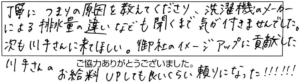 丁寧につまりの原因を教えてくださり、洗濯機のメーカーによる排水量の違いなども聞くまで気が付きませんでした。次も川手さんに来てほしい。御社のイメージアップに貢献した川手さんのお給料UPしても良いくらい頼りになった！！！！！！！