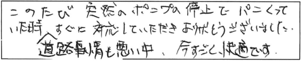 このたび突然のポンプの停止でパニくっていた時、道路事情も悪い中、すぐに対応していただき、ありがとうございました。今すごく快適です。