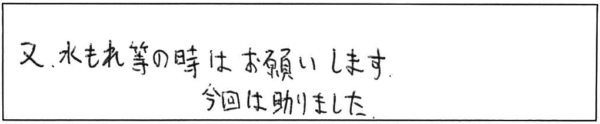 又、水もれ等の時はお願いします。今回は助かりました。