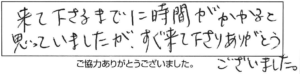 来て下さるまでに時間がかかると思っていましたが、すぐ来て下さりありがとうございました。