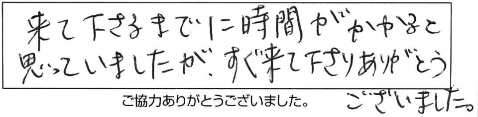 来て下さるまでに時間がかかると思っていましたが、すぐ来て下さりありがとうございました。