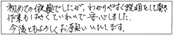 初めての依頼でしたが、わかりやすく説明をして頂き、作業もはやくていねいで安心しました。今後ともよろしくお願いします。