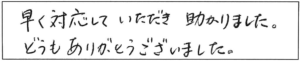 早く対応していただき助かりました。どうもありがとうございました。