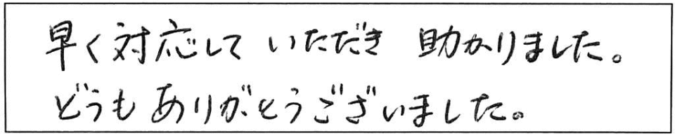 早く対応していただき助かりました。どうもありがとうございました。